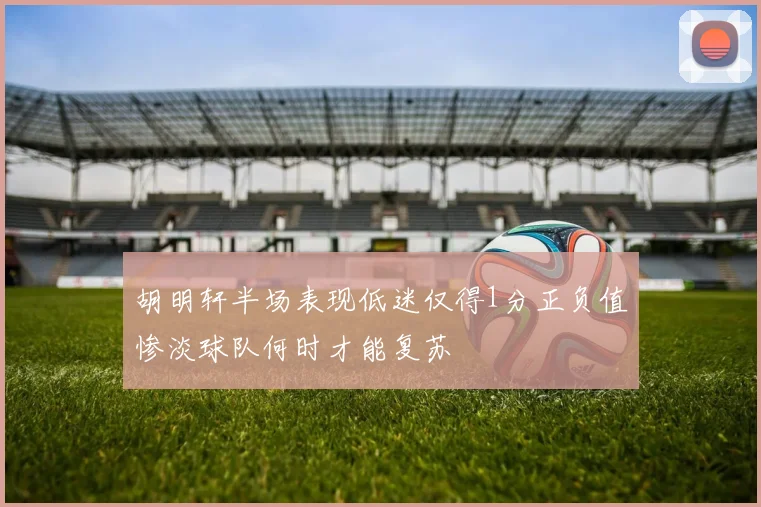 胡明轩半场表现低迷仅得1分正负值惨淡球队何时才能复苏