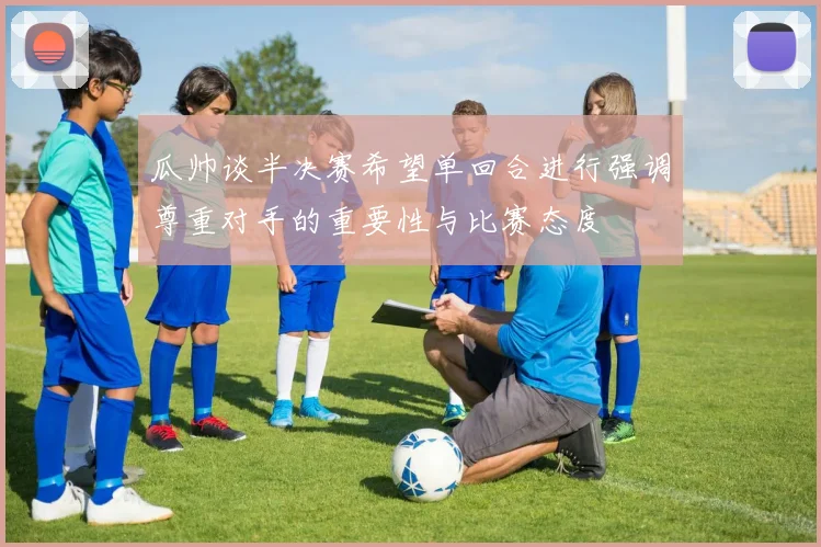 瓜帅谈半决赛希望单回合进行强调尊重对手的重要性与比赛态度