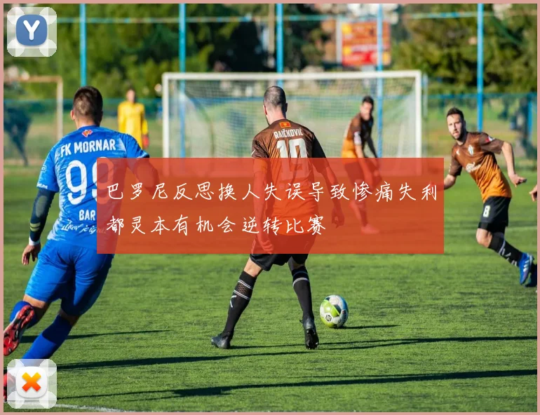 巴罗尼反思换人失误导致惨痛失利都灵本有机会逆转比赛