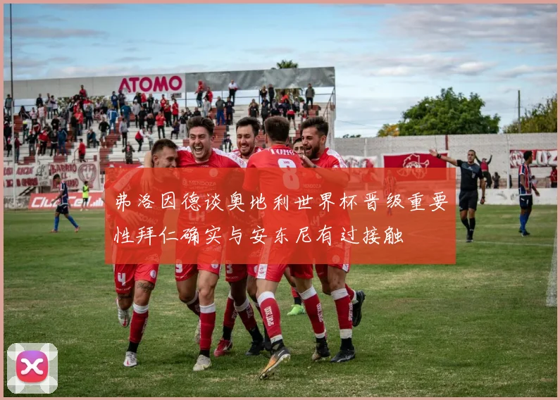 弗洛因德谈奥地利世界杯晋级重要性拜仁确实与安东尼有过接触