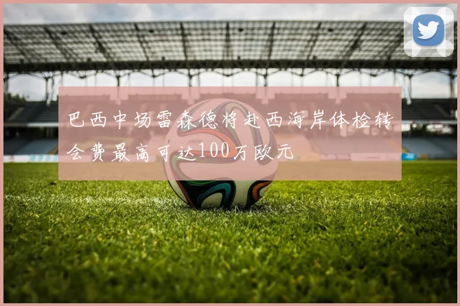 巴西中场雷森德将赴西海岸体检转会费最高可达100万欧元