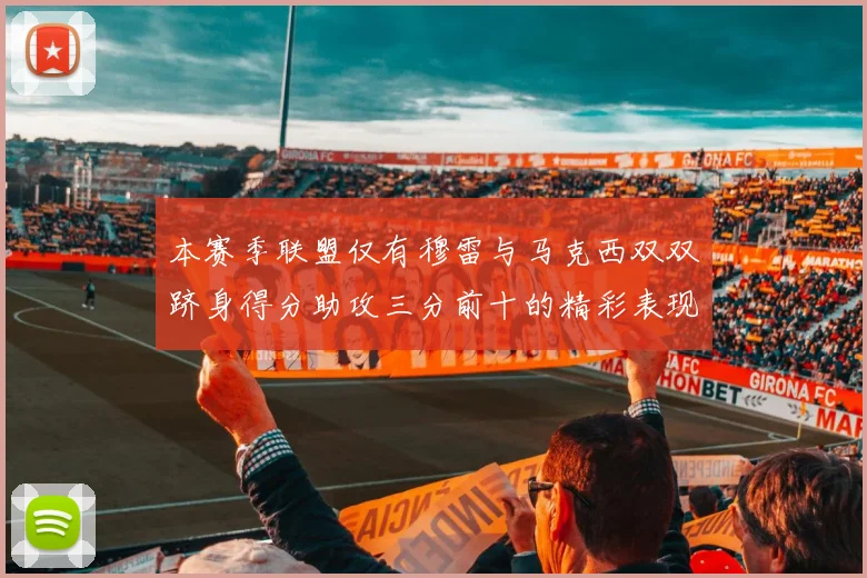 本赛季联盟仅有穆雷与马克西双双跻身得分助攻三分前十的精彩表现