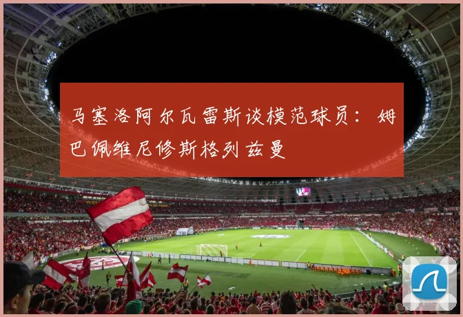 马塞洛阿尔瓦雷斯谈模范球员：姆巴佩维尼修斯格列兹曼