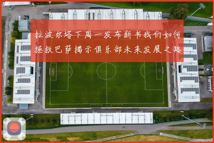 拉波尔塔下周一发布新书我们如何拯救巴萨揭示俱乐部未来发展之路