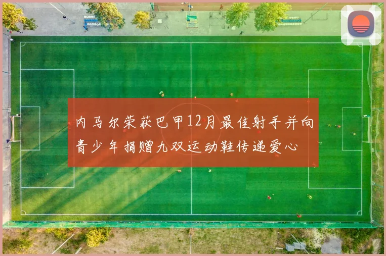 内马尔荣获巴甲12月最佳射手并向青少年捐赠九双运动鞋传递爱心