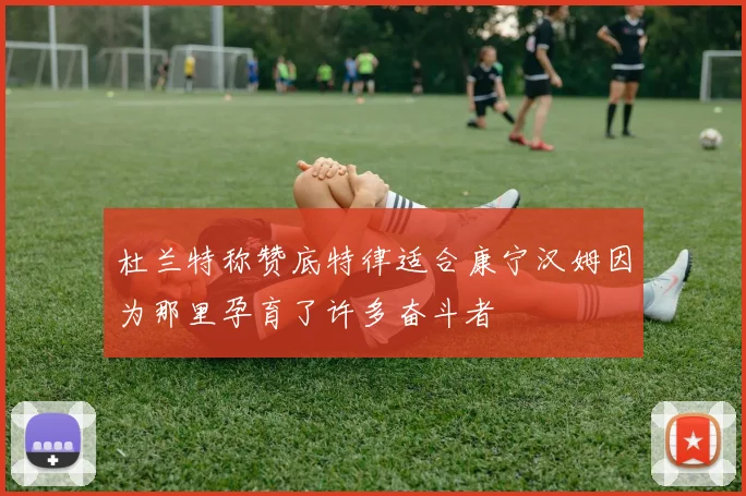 杜兰特称赞底特律适合康宁汉姆因为那里孕育了许多奋斗者