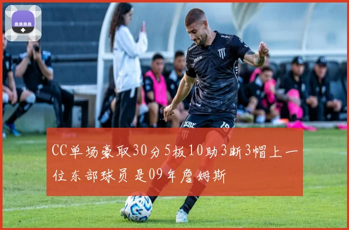 CC单场豪取30分5板10助3断3帽上一位东部球员是09年詹姆斯