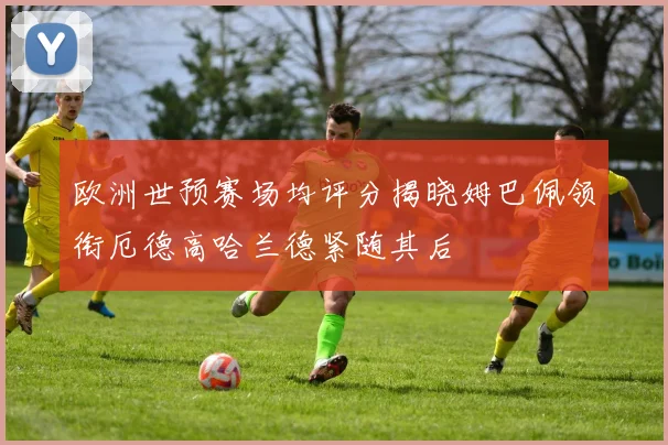欧洲世预赛场均评分揭晓姆巴佩领衔厄德高哈兰德紧随其后