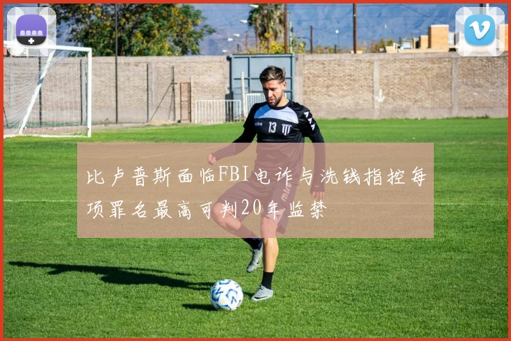 比卢普斯面临FBI电诈与洗钱指控每项罪名最高可判20年监禁