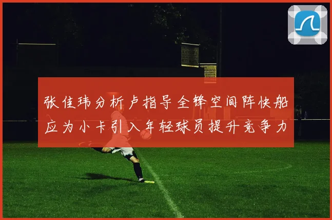 张佳玮分析卢指导全锋空间阵快船应为小卡引入年轻球员提升竞争力