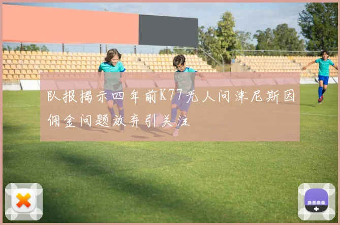 队报揭示四年前K77无人问津尼斯因佣金问题放弃引关注