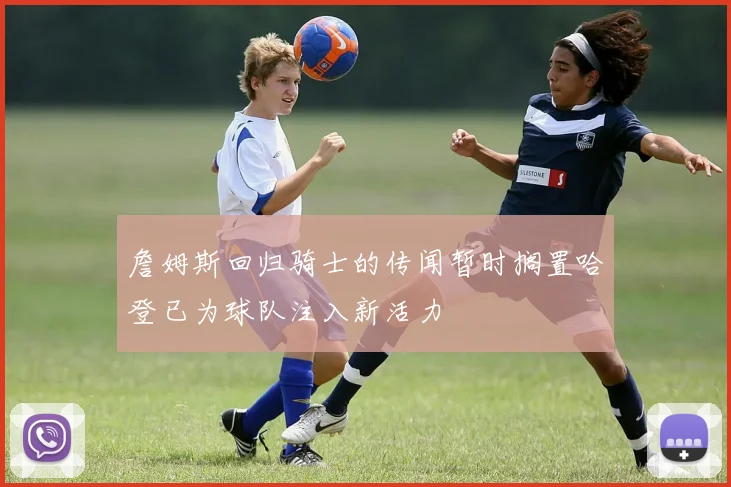 詹姆斯回归骑士的传闻暂时搁置哈登已为球队注入新活力