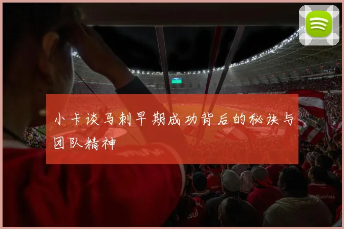 小卡谈马刺早期成功背后的秘诀与团队精神