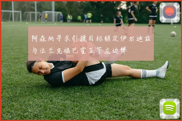 阿森纳寻求引援目标锁定伊尔迪兹与法兰克福巴霍亚等左边锋
