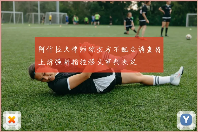 阿什拉夫律师称女方不配合调查将上诉强奸指控移交审判决定
