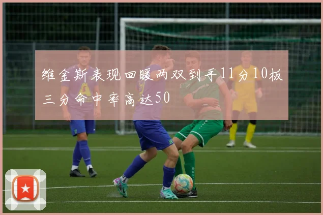 维金斯表现回暖两双到手11分10板三分命中率高达50
