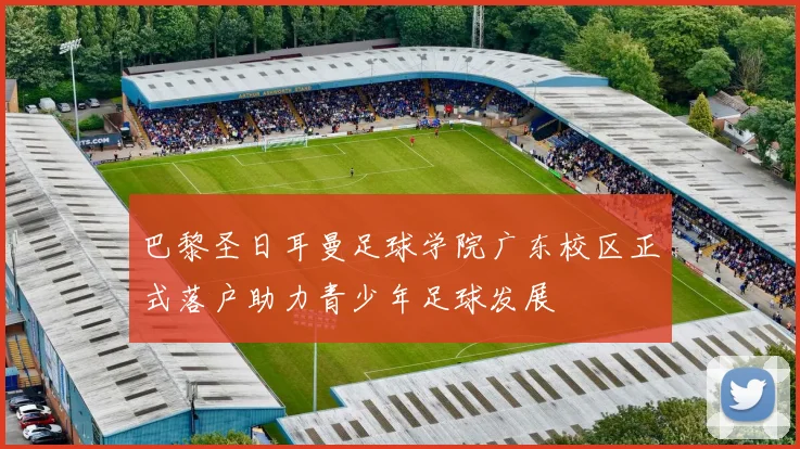 巴黎圣日耳曼足球学院广东校区正式落户助力青少年足球发展