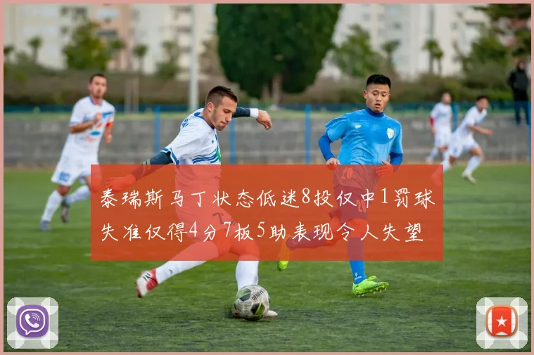 泰瑞斯马丁状态低迷8投仅中1罚球失准仅得4分7板5助表现令人失望