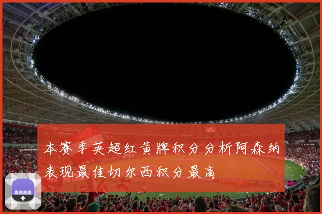 本赛季英超红黄牌积分分析阿森纳表现最佳切尔西积分最高