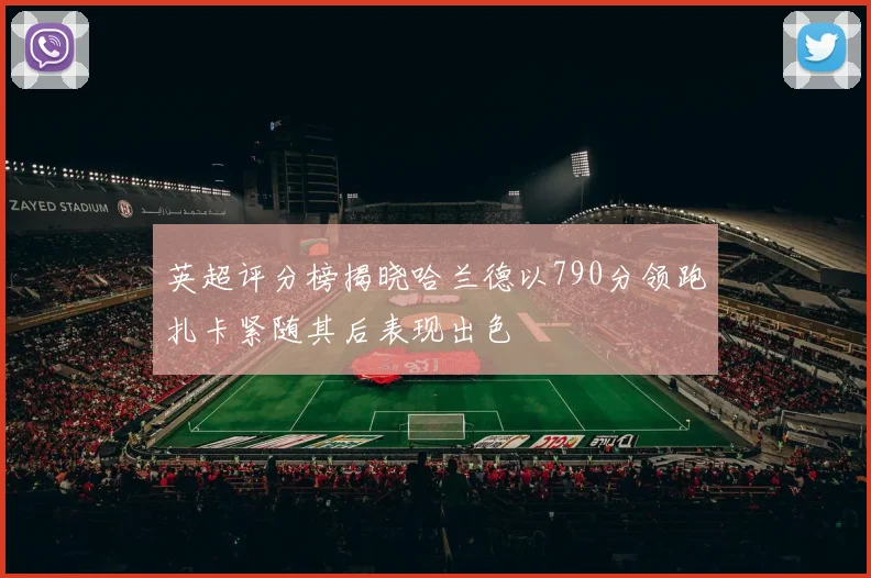 英超评分榜揭晓哈兰德以790分领跑扎卡紧随其后表现出色