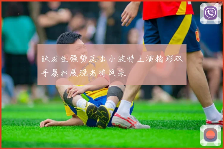 狄龙生强势反击小波特上演精彩双手暴扣展现老将风采