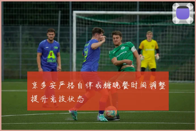 京多安严格自律戒糖晚餐时间调整提升竞技状态