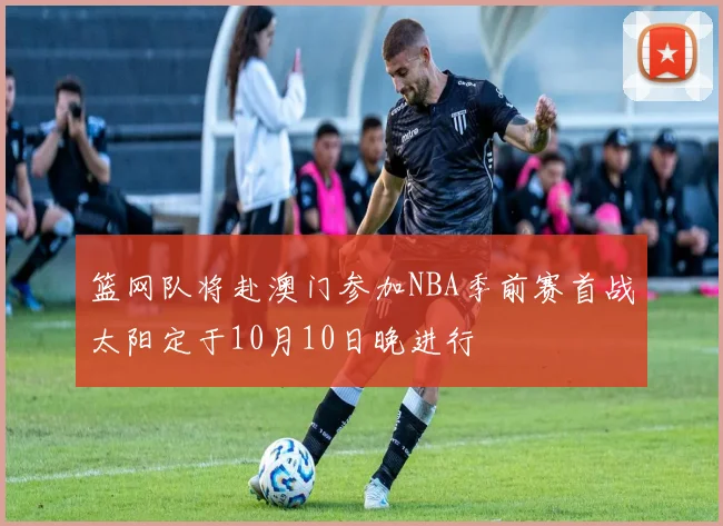 篮网队将赴澳门参加NBA季前赛首战太阳定于10月10日晚进行