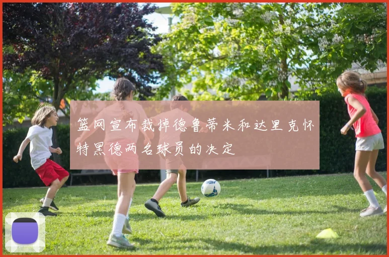 篮网宣布裁掉德鲁蒂米和达里克怀特黑德两名球员的决定