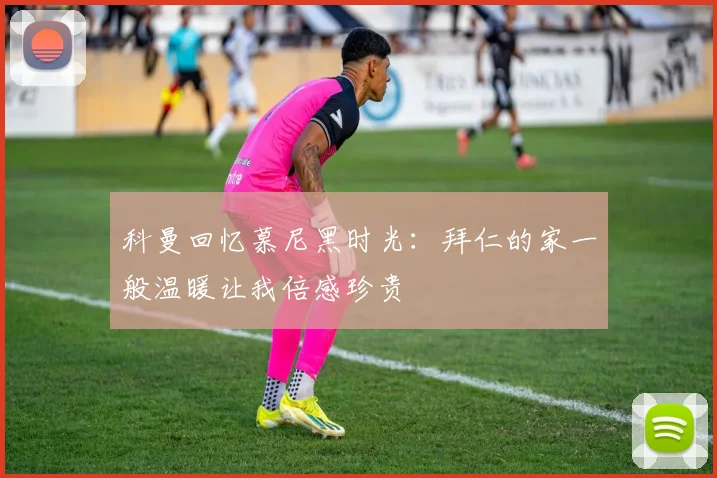 科曼回忆慕尼黑时光：拜仁的家一般温暖让我倍感珍贵