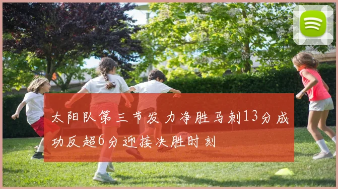 太阳队第三节发力净胜马刺13分成功反超6分迎接决胜时刻