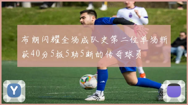布朗闪耀全场成队史第二位单场斩获40分5板5助5断的传奇球员