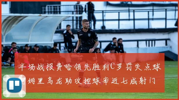 半场战报费哈领先胜利C罗罚失点球阿姆里乌龙助攻控球率近七成射门未果