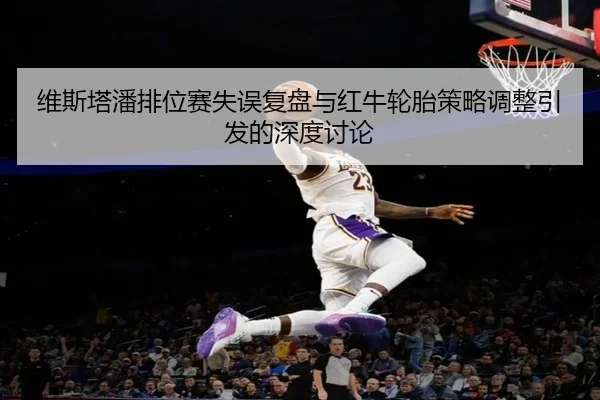 维斯塔潘排位赛失误复盘与红牛轮胎策略调整引发的深度讨论